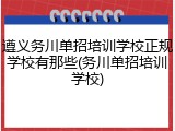 遵义务川单招培训学校正规学校有那些(务川单招培训学校)