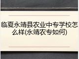 临夏永靖县农业中专学校怎么样(永靖农专如何)