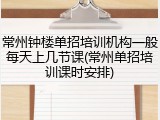 常州钟楼单招培训机构一般每天上几节课(常州单招培训课时安排)