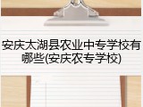 安庆太湖县农业中专学校有哪些(安庆农专学校)
