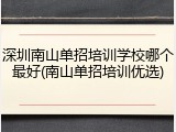 深圳南山单招培训学校哪个最好(南山单招培训优选)