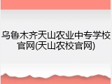 乌鲁木齐天山农业中专学校官网(天山农校官网)