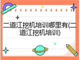 二道江挖机培训哪里有(二道江挖机培训)