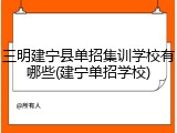 三明建宁县单招集训学校有哪些(建宁单招学校)