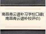 南昌青云谱补习学校口碑(南昌青云谱补校评价)
