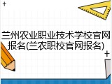 兰州农业职业技术学校官网报名(兰农职校官网报名)