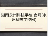 湖南永州科技学校 官网(永州科技学校网)