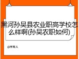 黑河孙吴县农业职高学校怎么样啊(孙吴农职如何)