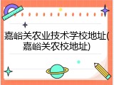 嘉峪关农业技术学校地址(嘉峪关农校地址)
