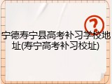 宁德寿宁县高考补习学校地址(寿宁高考补习校址)