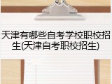 天津有哪些自考学校职校招生(天津自考职校招生)