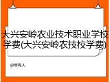大兴安岭农业技术职业学校学费(大兴安岭农技校学费)