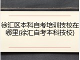 徐汇区本科自考培训技校在哪里(徐汇自考本科技校)