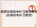 湘潭岳塘高考补习推荐哪家(岳塘高考补习推荐)