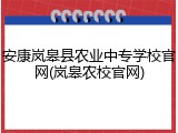 安康岚皋县农业中专学校官网(岚皋农校官网)