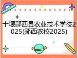 十堰郧西县农业技术学校2025(郧西农校2025)