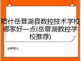喀什岳普湖县数控技术学校哪家好一点(岳普湖数控学校推荐)