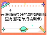 云浮郁南县好的单招培训哪里有(郁南单招培训点)