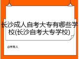 长沙成人自考大专有哪些学校(长沙自考大专学校)