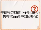 宁德柘荣县高中全封闭补习机构(柘荣高中封闭补习)