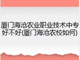 厦门海沧农业职业技术中专好不好(厦门海沧农校如何)