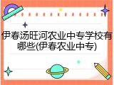 伊春汤旺河农业中专学校有哪些(伊春农业中专)