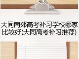 大同南郊高考补习学校哪家比较好(大同高考补习推荐)