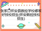 张家口怀安县数控学校哪家好技校招生(怀安数控技校招生)
