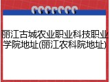 丽江古城农业职业科技职业学院地址(丽江农科院地址)