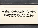 孝感农校全名叫什么 技校呢(孝感农校技校全名)