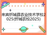 来宾忻城县农业技术学校2025(忻城农校2025)
