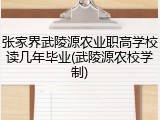 张家界武陵源农业职高学校读几年毕业(武陵源农校学制)
