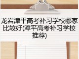 龙岩漳平高考补习学校哪家比较好(漳平高考补习学校推荐)