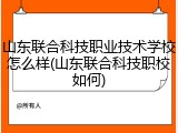 山东联合科技职业技术学校怎么样(山东联合科技职校如何)