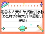 乌鲁木齐天山单招集训学校怎么样(乌鲁木齐单招集训评价)