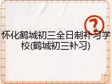怀化鹤城初三全日制补习学校(鹤城初三补习)
