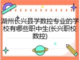 湖州长兴县学数控专业的学校有哪些职中生(长兴职校数控)