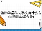 赣州华坚科技学校有什么专业(赣州华坚专业)