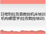 日喀则拉孜县数控机床培训机构哪里学(拉孜数控培训)