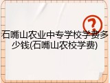石嘴山农业中专学校学费多少钱(石嘴山农校学费)