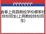 宜春上高县数控学校哪家好技校招生(上高数控技校招生)