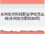 永州东方科技职业学校怎么样(永州东方职校如何)