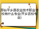 邢台平乡县农业技术职业学校有什么专业(平乡农校专业)