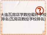 大连瓦房店学数控最好学校排名(瓦房店数控学校排名)
