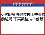 女孩职高选数控技术专业有前途吗(职高数控技术前景)