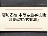 廊坊农校 中等专业学校地址(廊坊农校地址)