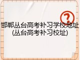 邯郸丛台高考补习学校地址(丛台高考补习校址)