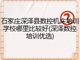 石家庄深泽县数控机床培训学校哪里比较好(深泽数控培训优选)
