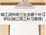 镇江润州高三生去哪个补习学校(镇江高三补习推荐)