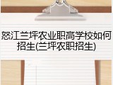 怒江兰坪农业职高学校如何招生(兰坪农职招生)